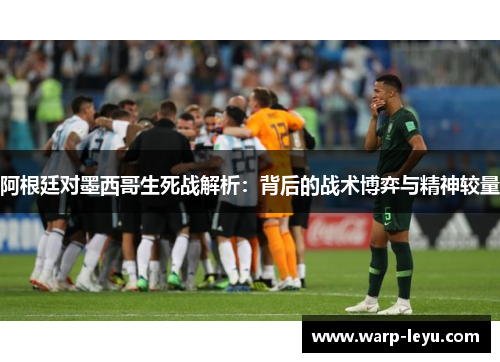 阿根廷对墨西哥生死战解析：背后的战术博弈与精神较量