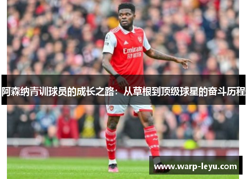 阿森纳青训球员的成长之路：从草根到顶级球星的奋斗历程