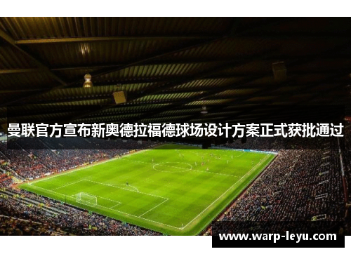 曼联官方宣布新奥德拉福德球场设计方案正式获批通过